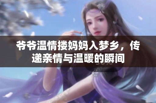 爷爷温情搂妈妈入梦乡，传递亲情与温暖的瞬间