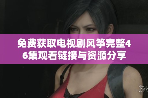 免费获取电视剧风筝完整46集观看链接与资源分享