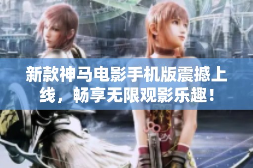 新款神马电影手机版震撼上线，畅享无限观影乐趣！