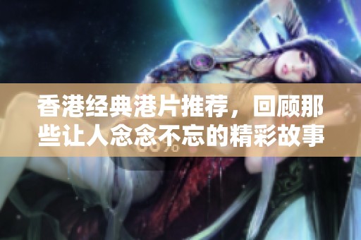 香港经典港片推荐，回顾那些让人念念不忘的精彩故事