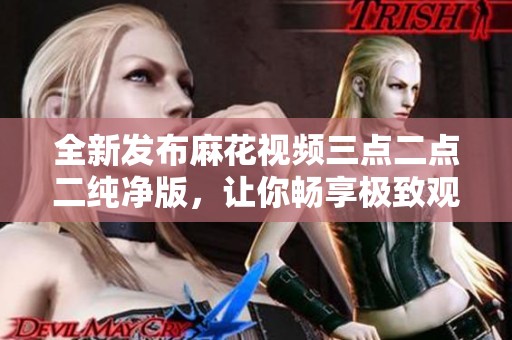 全新发布麻花视频三点二点二纯净版，让你畅享极致观影体验