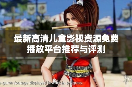最新高清儿童影视资源免费播放平台推荐与评测
