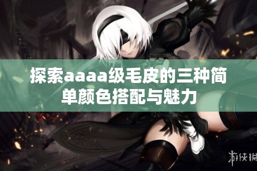 探索aaaa级毛皮的三种简单颜色搭配与魅力