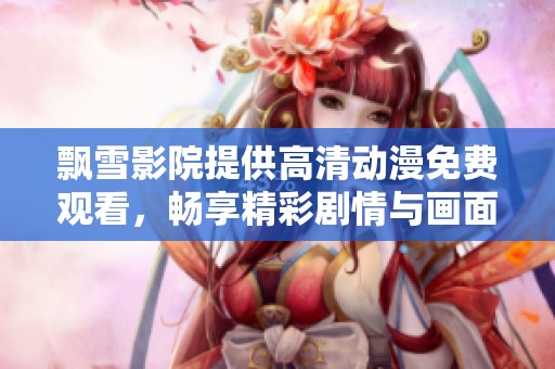 飘雪影院提供高清动漫免费观看，畅享精彩剧情与画面体验
