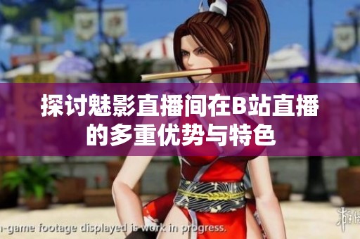探讨魅影直播间在B站直播的多重优势与特色
