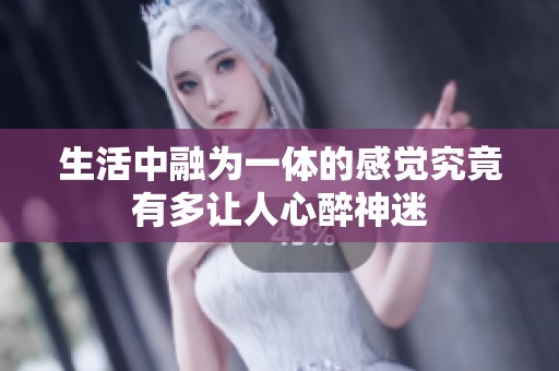 生活中融为一体的感觉究竟有多让人心醉神迷