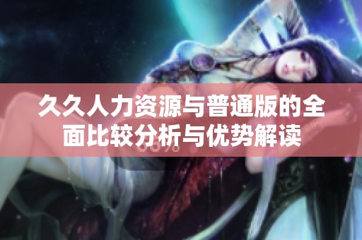 久久人力资源与普通版的全面比较分析与优势解读