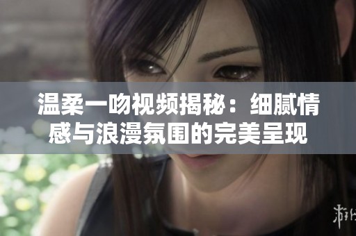 温柔一吻视频揭秘：细腻情感与浪漫氛围的完美呈现