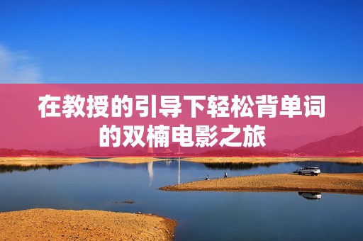 在教授的引导下轻松背单词的双楠电影之旅