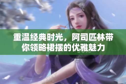 重温经典时光，阿司匹林带你领略裙摆的优雅魅力