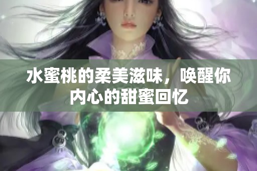 水蜜桃的柔美滋味，唤醒你内心的甜蜜回忆