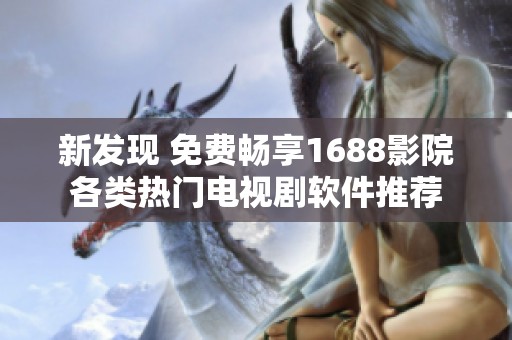 新发现 免费畅享1688影院各类热门电视剧软件推荐