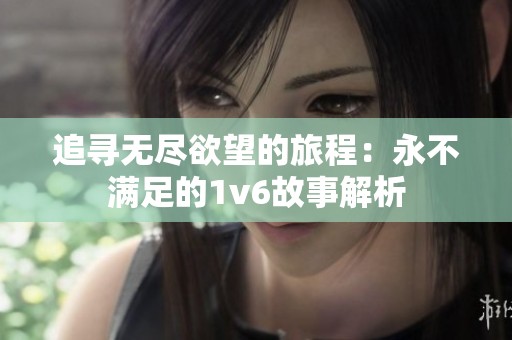 追寻无尽欲望的旅程：永不满足的1v6故事解析