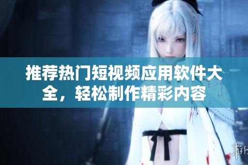 推荐热门短视频应用软件大全，轻松制作精彩内容