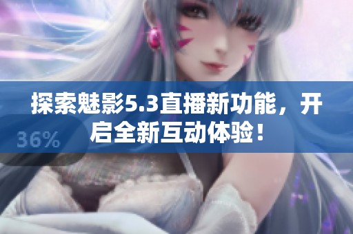 探索魅影5.3直播新功能，开启全新互动体验！