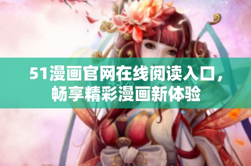 51漫画官网在线阅读入口，畅享精彩漫画新体验