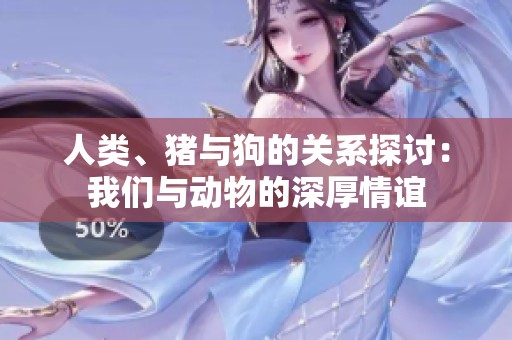 人类、猪与狗的关系探讨：我们与动物的深厚情谊