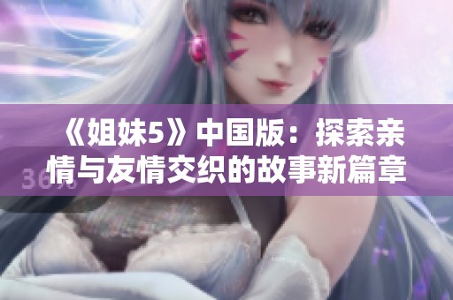 《姐妹5》中国版：探索亲情与友情交织的故事新篇章