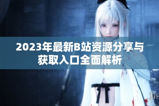 2023年最新B站资源分享与获取入口全面解析