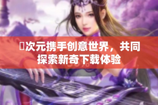 囧次元携手创意世界，共同探索新奇下载体验