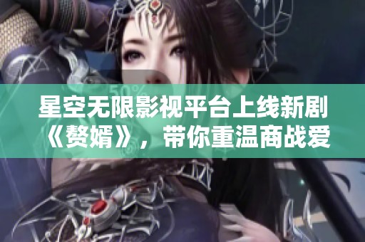 星空无限影视平台上线新剧《赘婿》，带你重温商战爱情故事