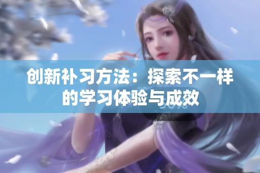 创新补习方法：探索不一样的学习体验与成效