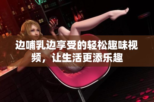 边哺乳边享受的轻松趣味视频，让生活更添乐趣