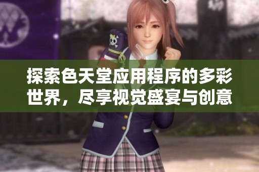 探索色天堂应用程序的多彩世界，尽享视觉盛宴与创意乐趣