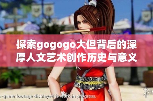 探索gogogo大但背后的深厚人文艺术创作历史与意义