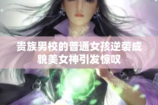 贵族男校的普通女孩逆袭成貌美女神引发惊叹