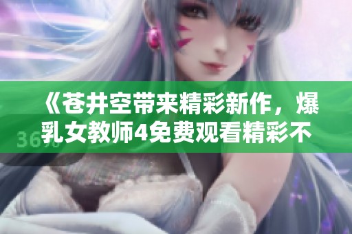 《苍井空带来精彩新作，爆乳女教师4免费观看精彩不断》