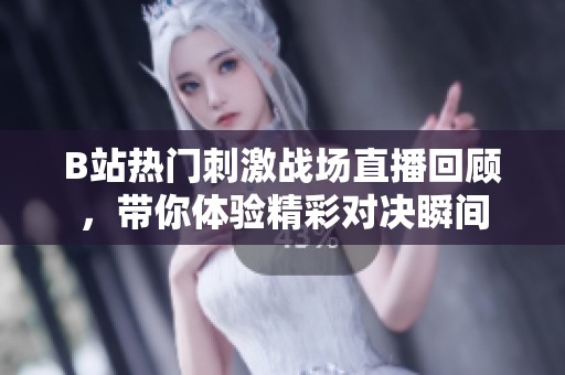 B站热门刺激战场直播回顾，带你体验精彩对决瞬间