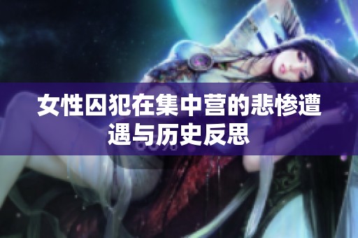 女性囚犯在集中营的悲惨遭遇与历史反思