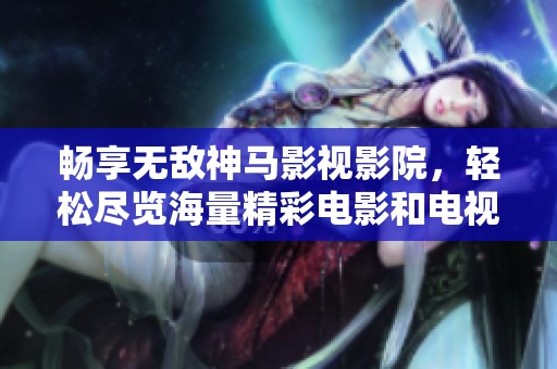 畅享无敌神马影视影院，轻松尽览海量精彩电影和电视剧