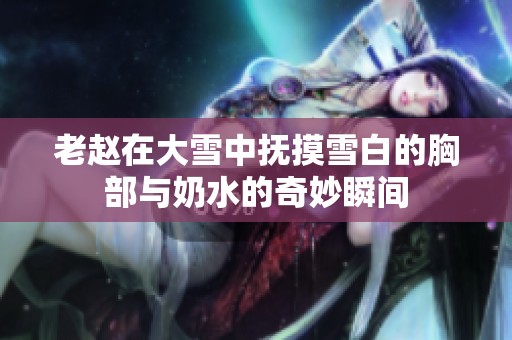 老赵在大雪中抚摸雪白的胸部与奶水的奇妙瞬间