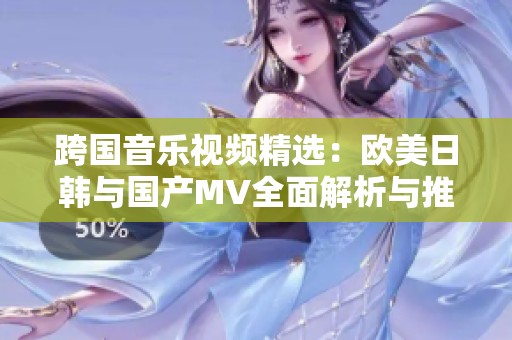 跨国音乐视频精选：欧美日韩与国产MV全面解析与推荐