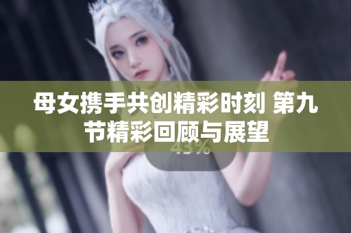 母女携手共创精彩时刻 第九节精彩回顾与展望