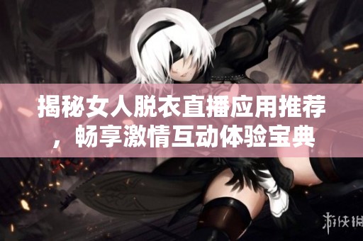 揭秘女人脱衣直播应用推荐，畅享激情互动体验宝典