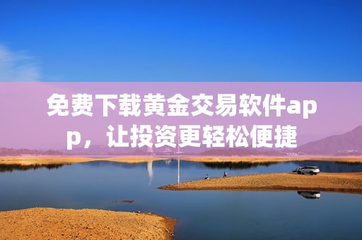 免费下载黄金交易软件app，让投资更轻松便捷