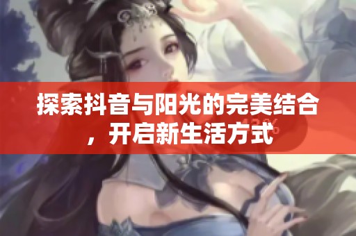 探索抖音与阳光的完美结合，开启新生活方式