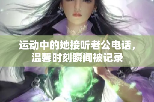 运动中的她接听老公电话，温馨时刻瞬间被记录