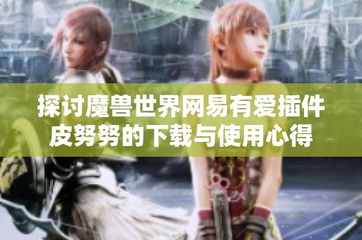 探讨魔兽世界网易有爱插件皮努努的下载与使用心得