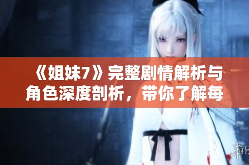 《姐妹7》完整剧情解析与角色深度剖析，带你了解每个细节