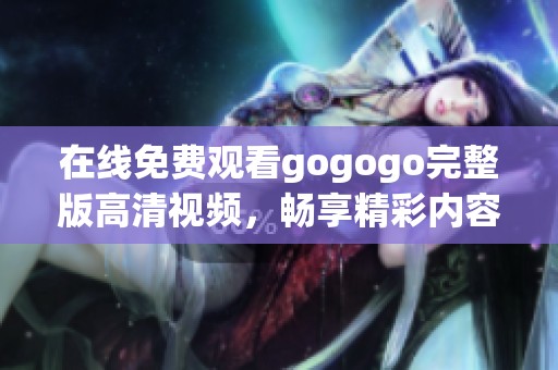 在线免费观看gogogo完整版高清视频，畅享精彩内容解析