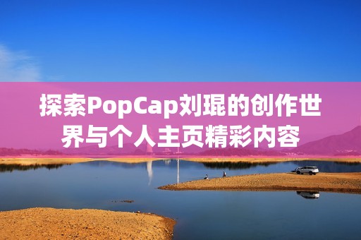 探索PopCap刘琨的创作世界与个人主页精彩内容
