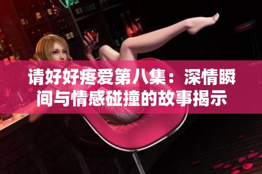请好好疼爱第八集：深情瞬间与情感碰撞的故事揭示