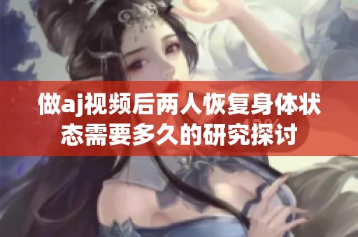 做aj视频后两人恢复身体状态需要多久的研究探讨