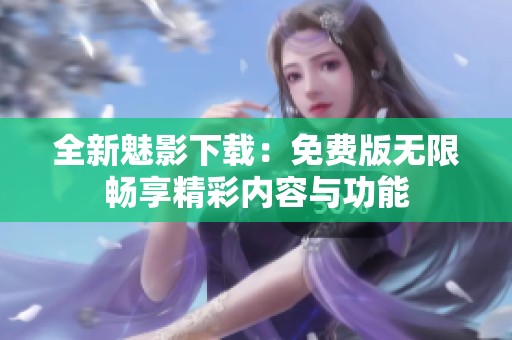 全新魅影下载：免费版无限畅享精彩内容与功能