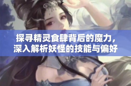 探寻精灵食肆背后的魔力，深入解析妖怪的技能与偏好