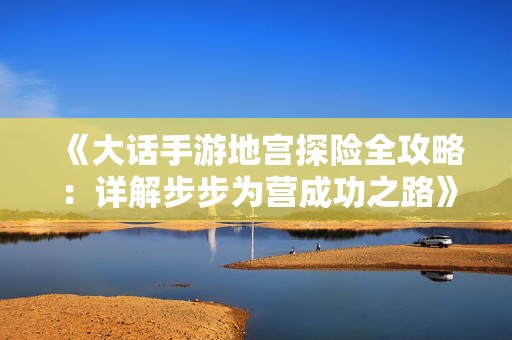 《大话手游地宫探险全攻略：详解步步为营成功之路》